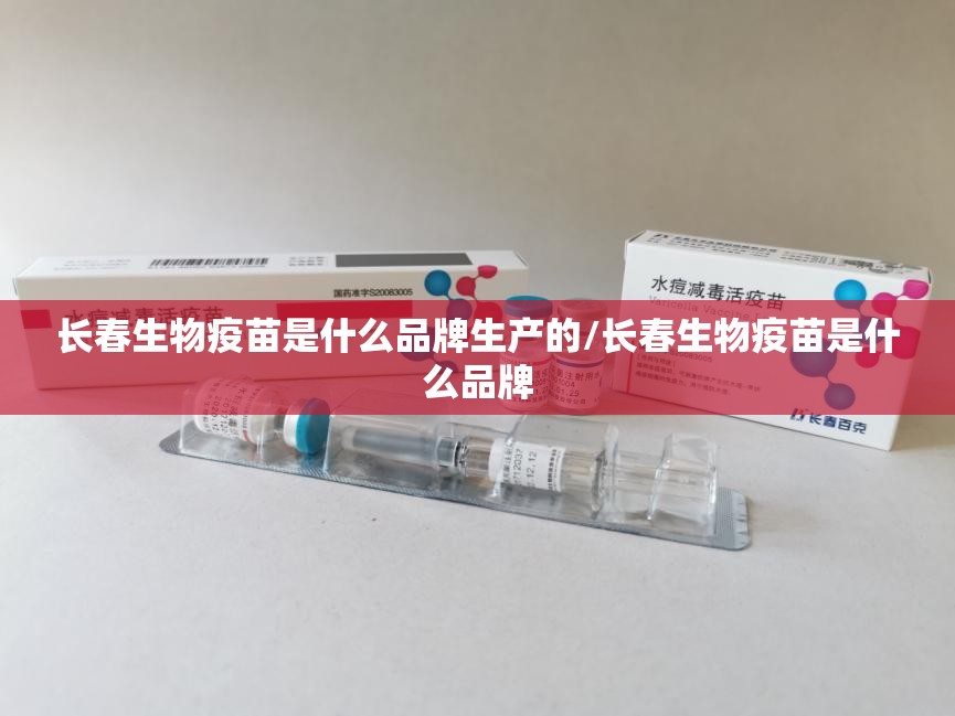长春生物疫苗是什么品牌生产的/长春生物疫苗是什么品牌