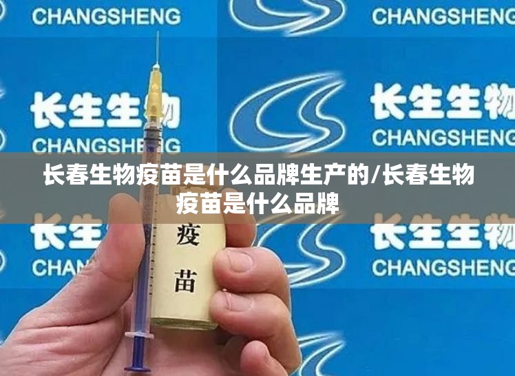 长春生物疫苗是什么品牌生产的/长春生物疫苗是什么品牌