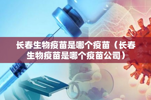 长春生物疫苗是哪个疫苗（长春生物疫苗是哪个疫苗公司）