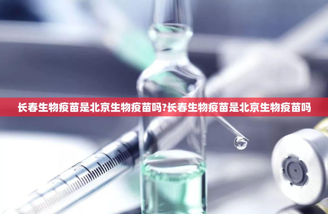 长春生物疫苗是北京生物疫苗吗?长春生物疫苗是北京生物疫苗吗
