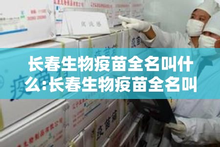 长春生物疫苗全名叫什么:长春生物疫苗全名叫什么名字