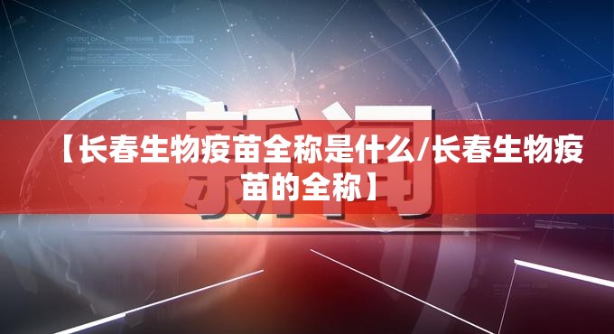 【长春生物疫苗全称是什么/长春生物疫苗的全称】
