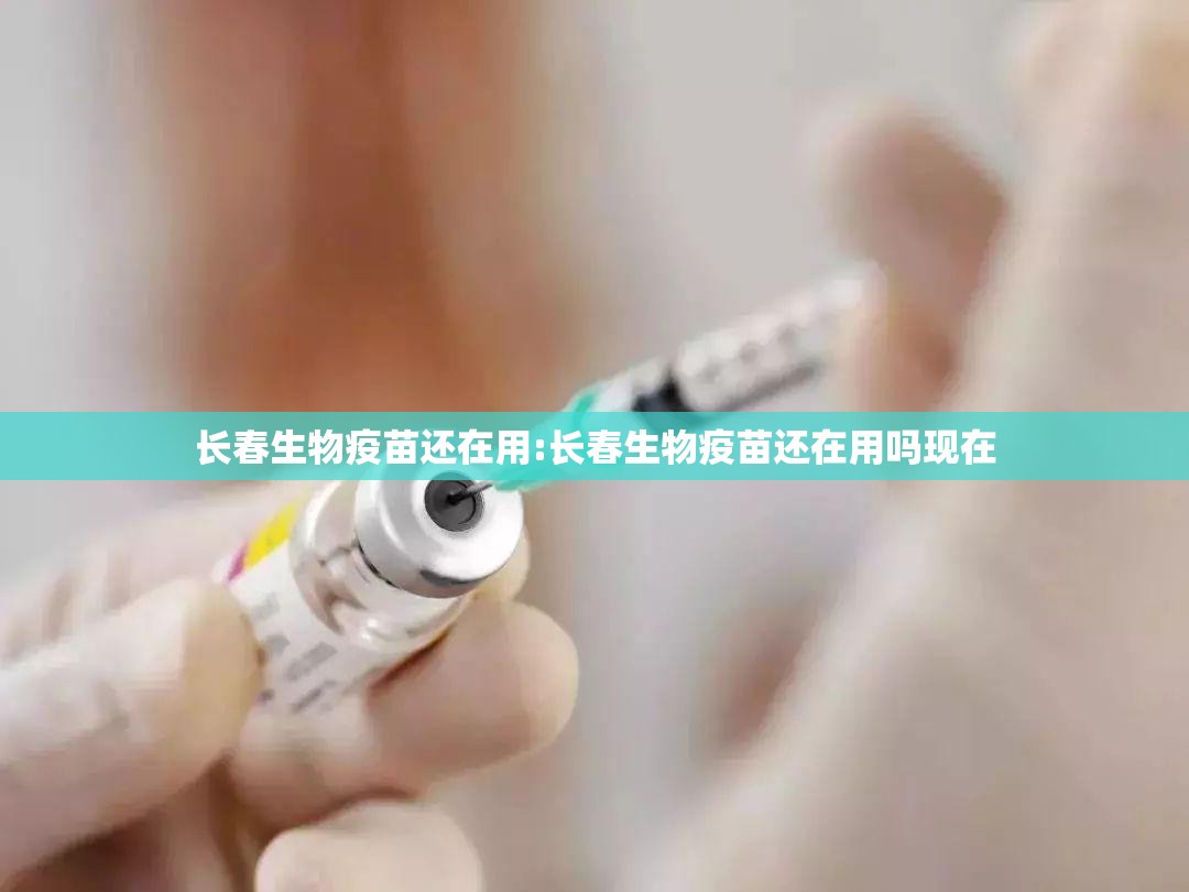 长春生物疫苗还在用:长春生物疫苗还在用吗现在