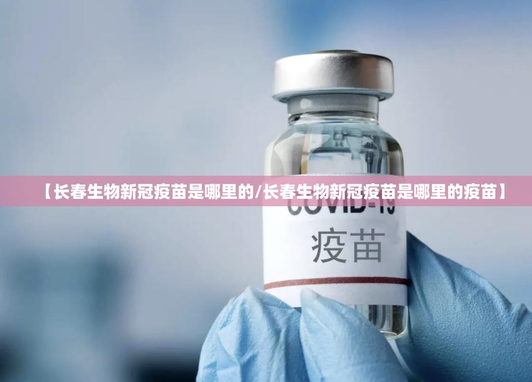 【长春生物新冠疫苗是哪里的/长春生物新冠疫苗是哪里的疫苗】
