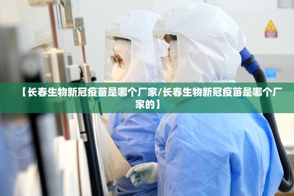 【长春生物新冠疫苗是哪个厂家/长春生物新冠疫苗是哪个厂家的】