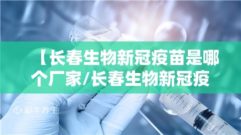 【长春生物新冠疫苗是哪个厂家/长春生物新冠疫苗是哪个厂家的】