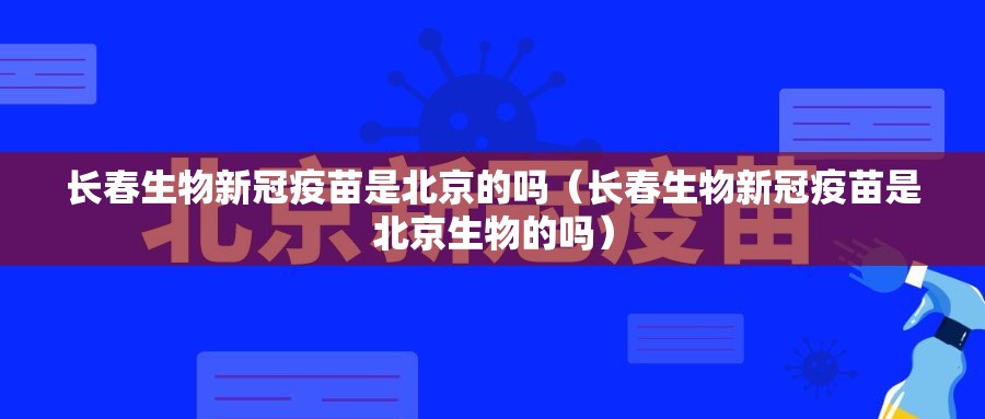 长春生物新冠疫苗是北京的吗（长春生物新冠疫苗是北京生物的吗）