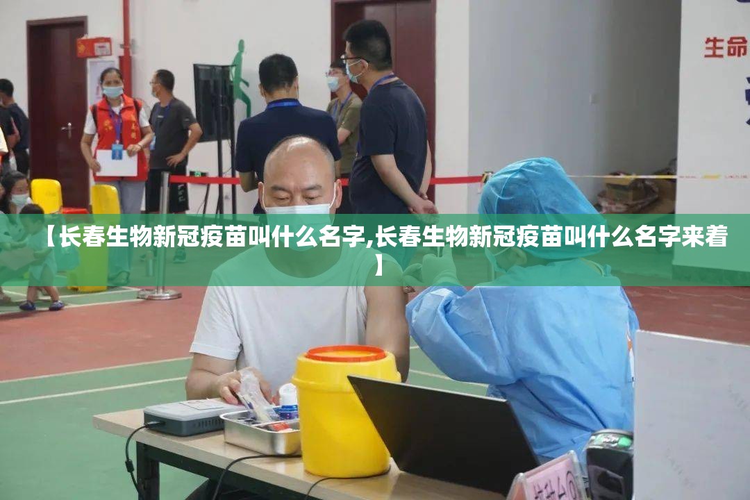 【长春生物新冠疫苗叫什么名字,长春生物新冠疫苗叫什么名字来着】