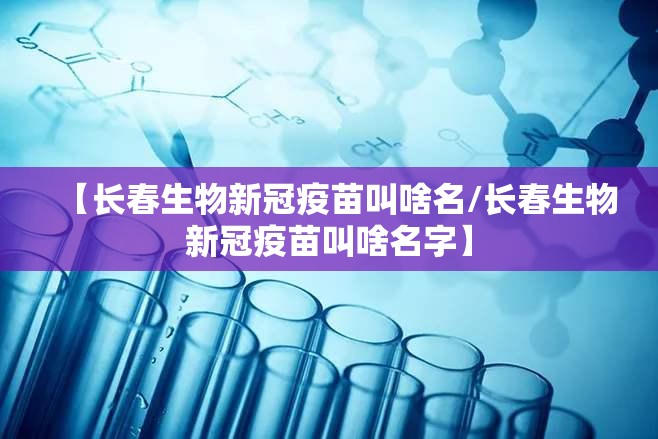 【长春生物新冠疫苗叫啥名/长春生物新冠疫苗叫啥名字】