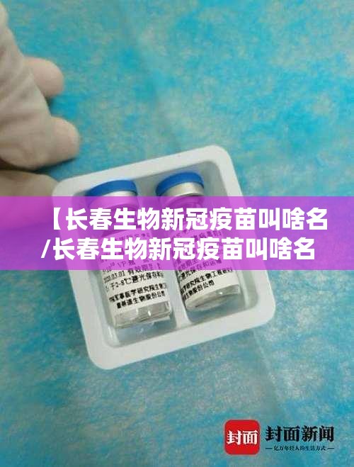【长春生物新冠疫苗叫啥名/长春生物新冠疫苗叫啥名字】