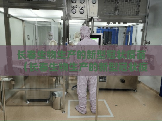长春生物生产的新型冠状疫苗（长春生物生产的新型冠状疫苗有哪些）