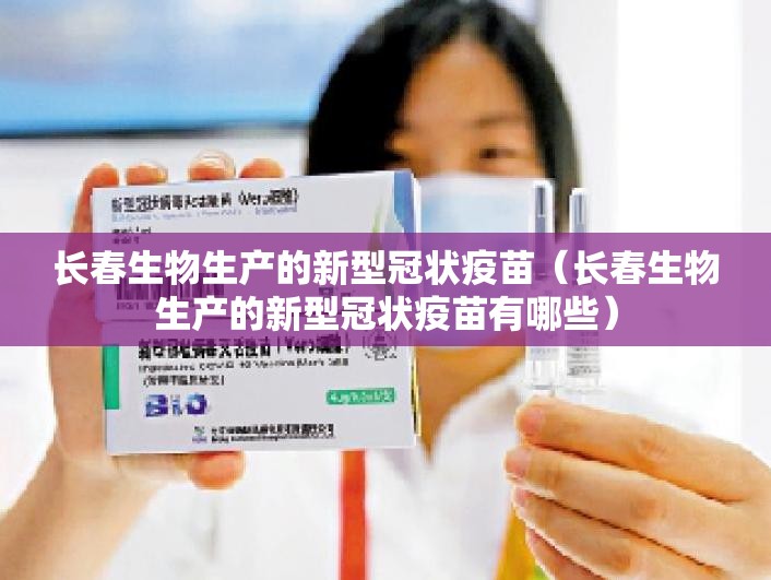 长春生物生产的新型冠状疫苗（长春生物生产的新型冠状疫苗有哪些）