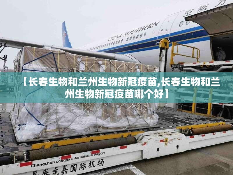 【长春生物和兰州生物新冠疫苗,长春生物和兰州生物新冠疫苗哪个好】