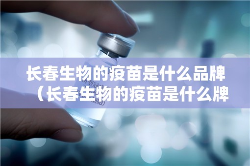 长春生物的疫苗是什么品牌（长春生物的疫苗是什么牌子）