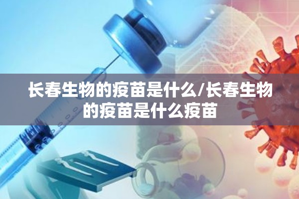 长春生物的疫苗是什么/长春生物的疫苗是什么疫苗