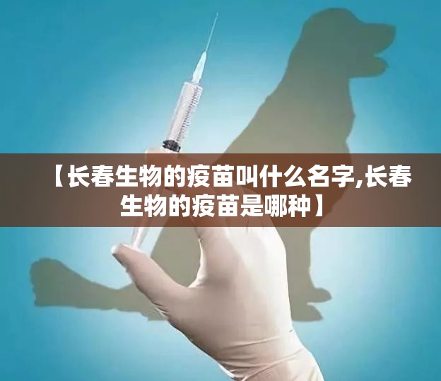 【长春生物的疫苗叫什么名字,长春生物的疫苗是哪种】
