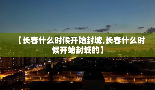 【长春什么时候开始封城,长春什么时候开始封城的】