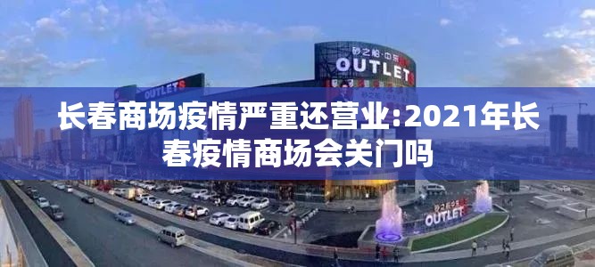 长春商场疫情严重还营业:2021年长春疫情商场会关门吗