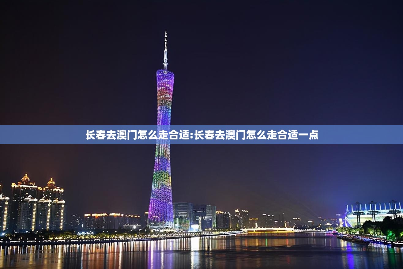 长春去澳门怎么走合适:长春去澳门怎么走合适一点