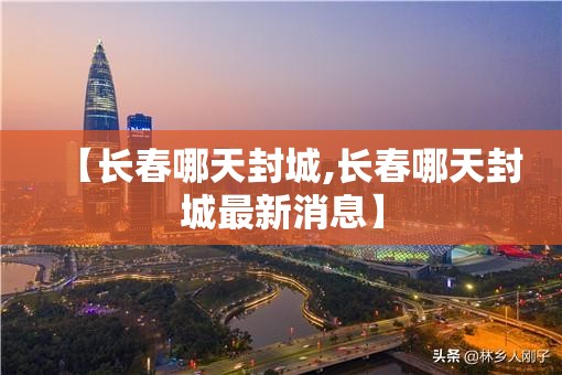 【长春哪天封城,长春哪天封城最新消息】