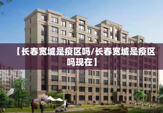 【长春宽城是疫区吗/长春宽城是疫区吗现在】
