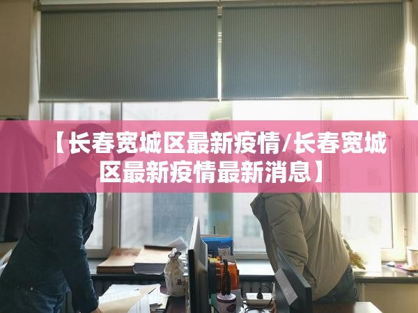 【长春宽城区最新疫情/长春宽城区最新疫情最新消息】