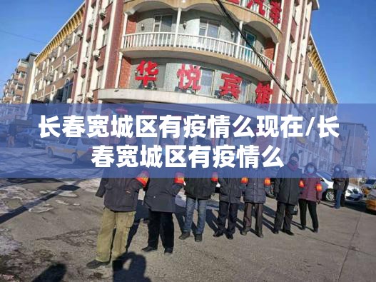 长春宽城区有疫情么现在/长春宽城区有疫情么