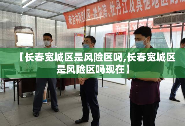【长春宽城区是风险区吗,长春宽城区是风险区吗现在】