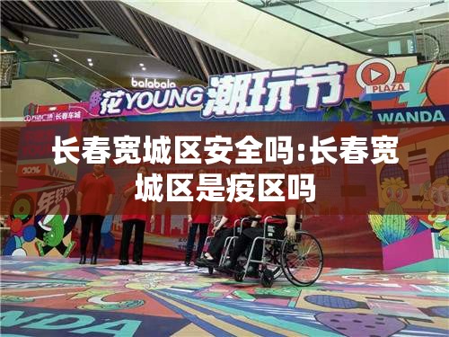 长春宽城区安全吗:长春宽城区是疫区吗