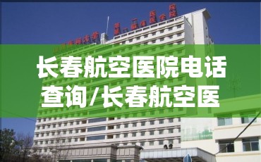 长春航空医院电话查询/长春航空医院电话查询号码