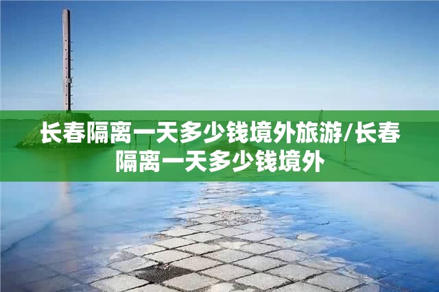 长春隔离一天多少钱境外旅游/长春隔离一天多少钱境外