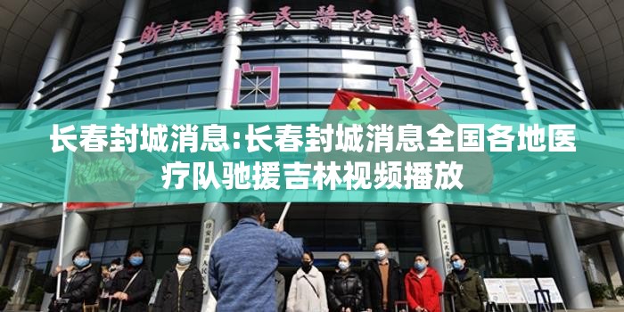 长春封城消息:长春封城消息全国各地医疗队驰援吉林视频播放