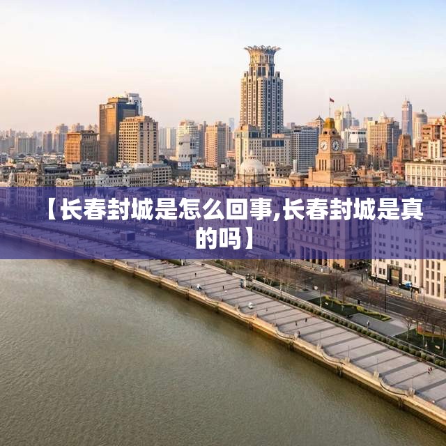 【长春封城是怎么回事,长春封城是真的吗】