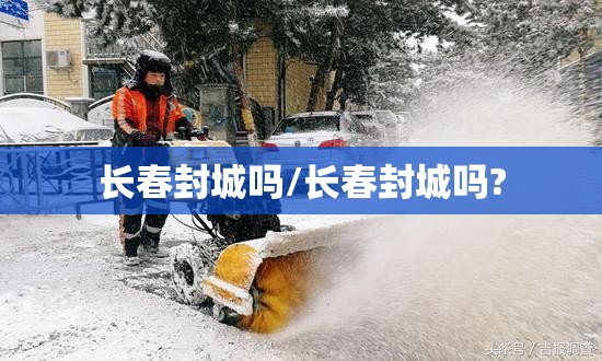 长春封城吗/长春封城吗?