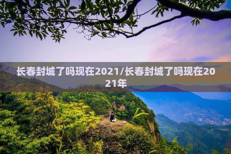 长春封城了吗现在2021/长春封城了吗现在2021年