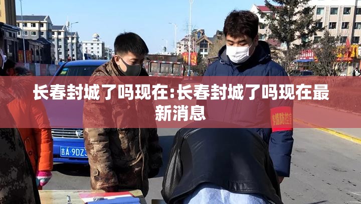 长春封城了吗现在:长春封城了吗现在最新消息