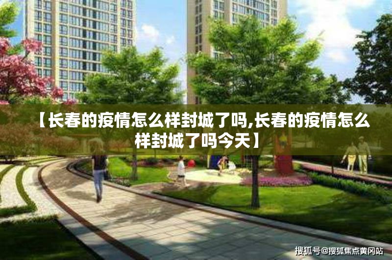 【长春的疫情怎么样封城了吗,长春的疫情怎么样封城了吗今天】