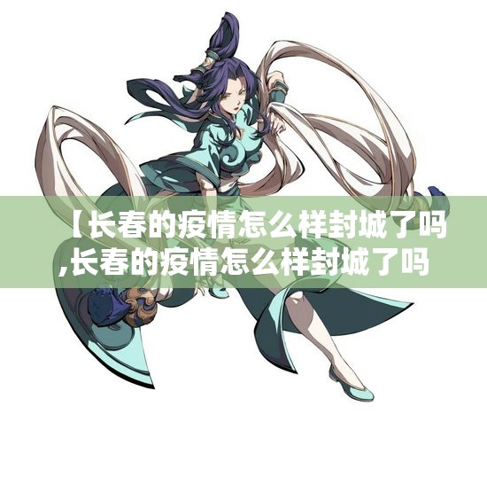 【长春的疫情怎么样封城了吗,长春的疫情怎么样封城了吗今天】