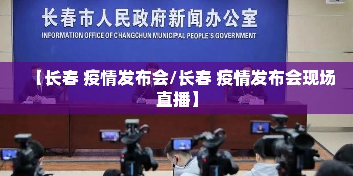 【长春 疫情发布会/长春 疫情发布会现场直播】