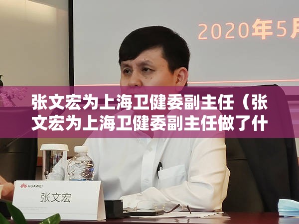 张文宏为上海卫健委副主任（张文宏为上海卫健委副主任做了什么）