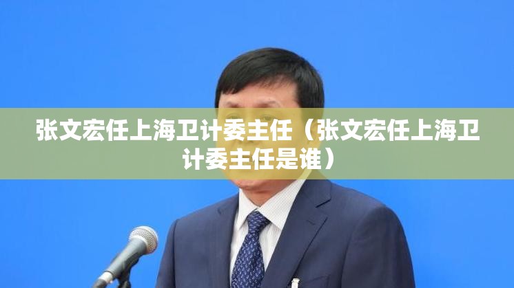 张文宏任上海卫计委主任（张文宏任上海卫计委主任是谁）