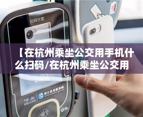 【在杭州乘坐公交用手机什么扫码/在杭州乘坐公交用手机什么扫码支付】
