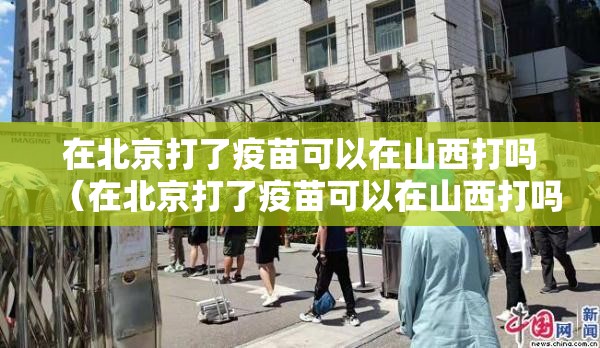 在北京打了疫苗可以在山西打吗（在北京打了疫苗可以在山西打吗现在）