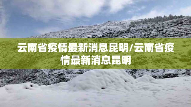 云南省疫情最新消息昆明/云南省疫情最新消息昆明