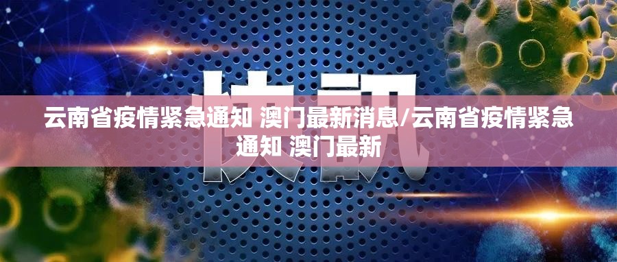 云南省疫情紧急通知 澳门最新消息/云南省疫情紧急通知 澳门最新