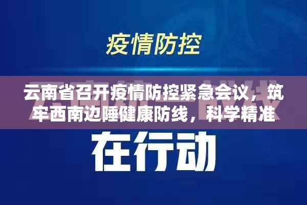 云南省召开疫情防控紧急会议，筑牢西南边陲健康防线，科学精准应对新挑战