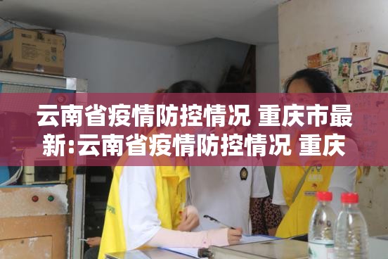 云南省疫情防控情况 重庆市最新:云南省疫情防控情况 重庆市最新消息