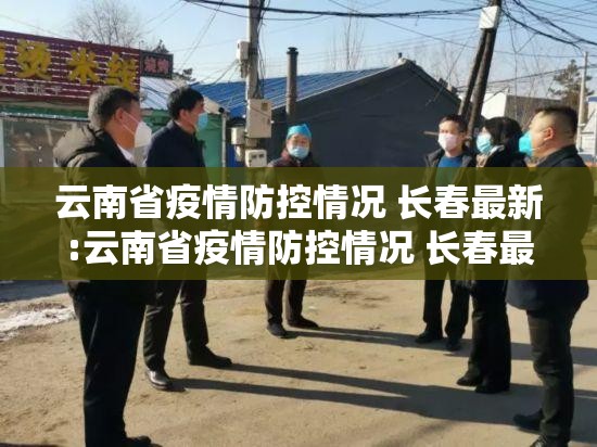 云南省疫情防控情况 长春最新:云南省疫情防控情况 长春最新消息