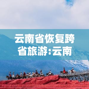 云南省恢复跨省旅游:云南省恢复跨省旅游政策