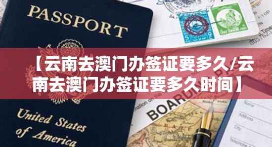 【云南去澳门办签证要多久/云南去澳门办签证要多久时间】